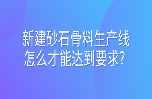 新建砂石骨料生產(chǎn)線怎么才能達(dá)到要求？ 