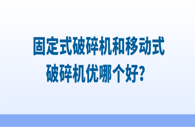 固定式破碎機和移動式破碎機優(yōu)哪個好？