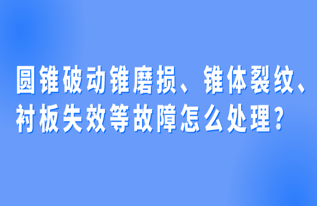 圓錐破動錐磨損、錐體裂紋、襯板失效等故障怎么處理？