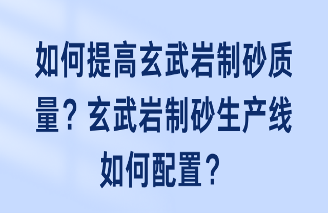 如何提高玄武巖制砂質(zhì)量？玄武巖制砂生產(chǎn)線如何配置？